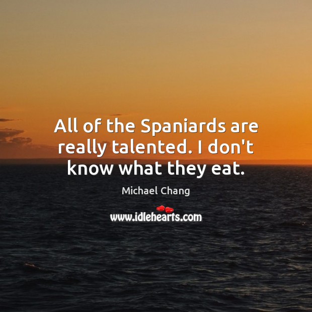 All of the Spaniards are really talented. I don’t know what they eat. Michael Chang Picture Quote