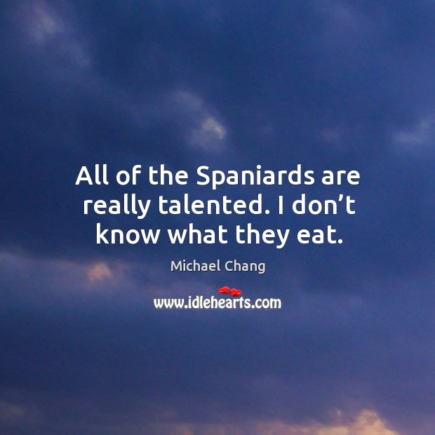 All of the spaniards are really talented. I don’t know what they eat. Michael Chang Picture Quote