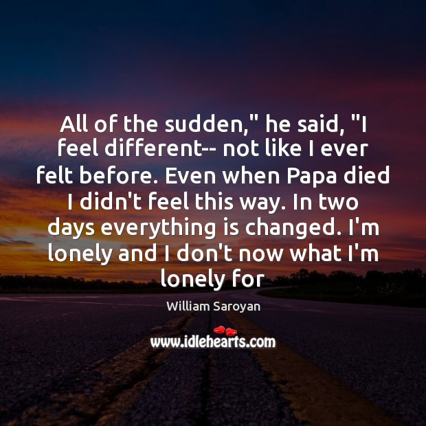 All of the sudden,” he said, “I feel different– not like I William Saroyan Picture Quote