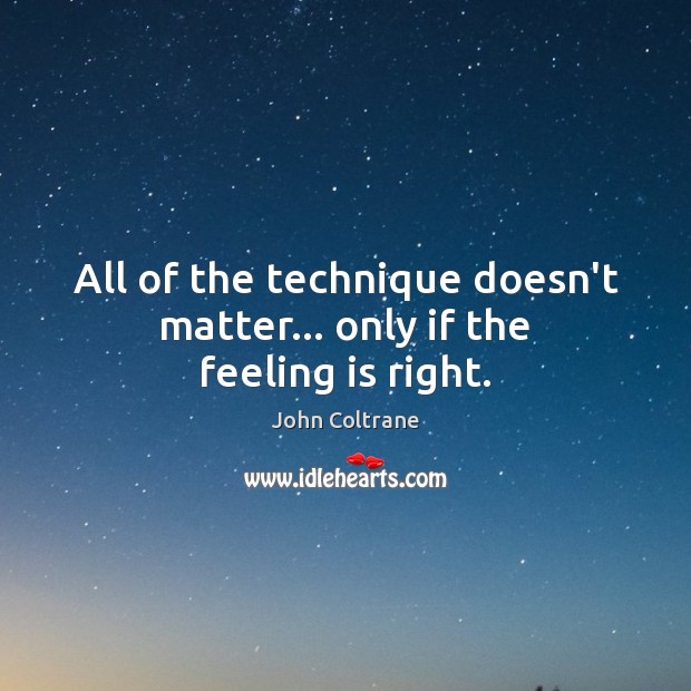 All of the technique doesn’t matter… only if the feeling is right. John Coltrane Picture Quote