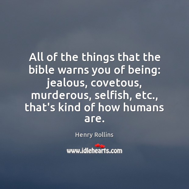 All of the things that the bible warns you of being: jealous, 