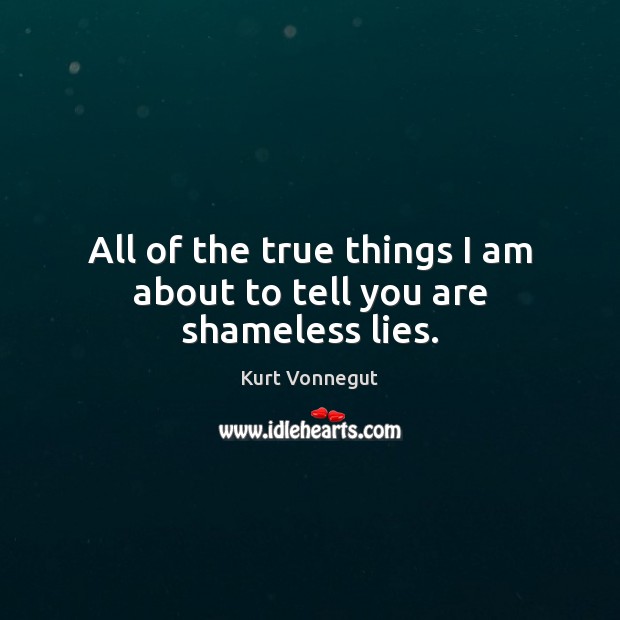 All of the true things I am about to tell you are shameless lies. Kurt Vonnegut Picture Quote