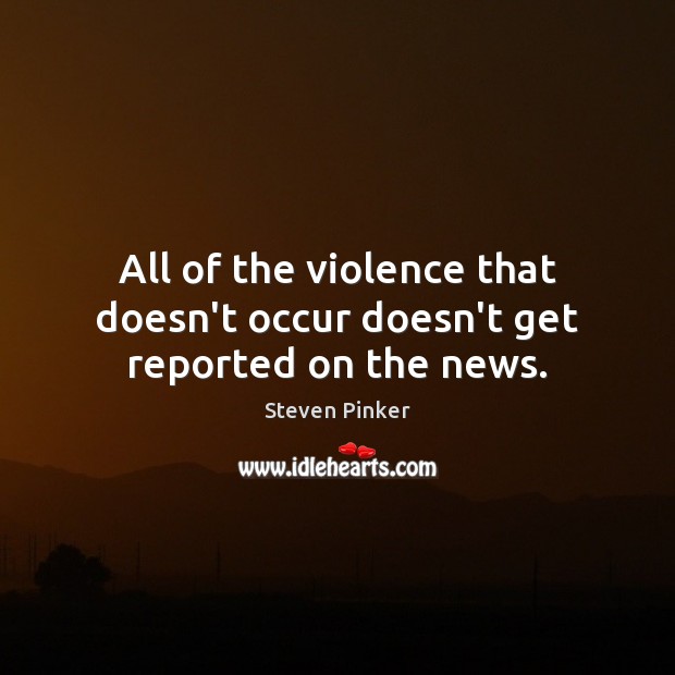 All of the violence that doesn’t occur doesn’t get reported on the news. Steven Pinker Picture Quote
