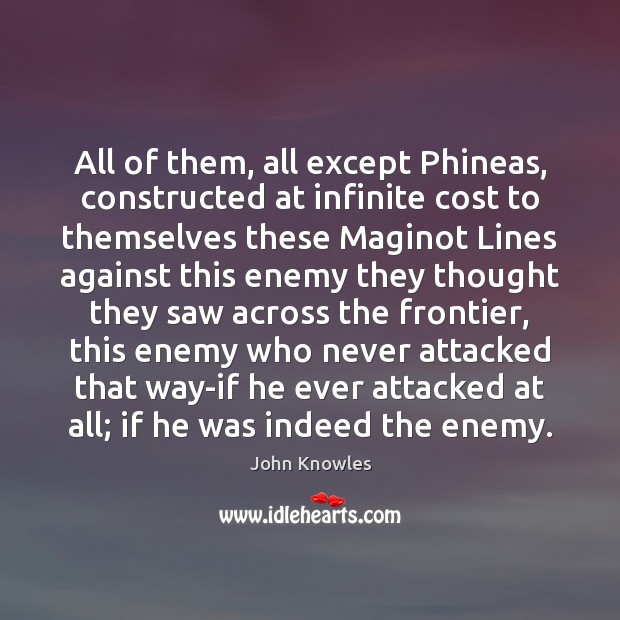 All of them, all except Phineas, constructed at infinite cost to themselves John Knowles Picture Quote
