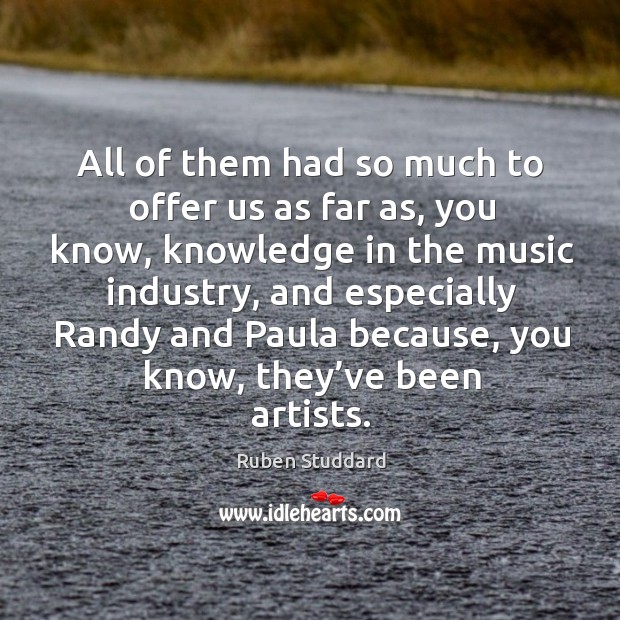 All of them had so much to offer us as far as, you know, knowledge in the music industry Ruben Studdard Picture Quote