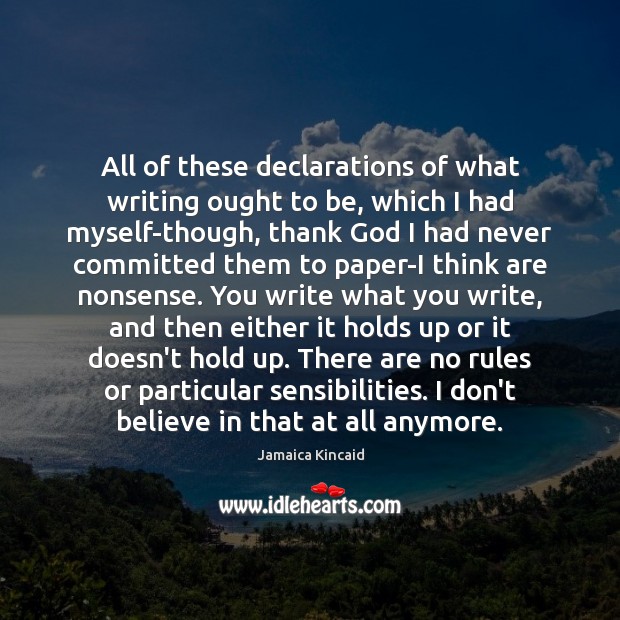 All of these declarations of what writing ought to be, which I Jamaica Kincaid Picture Quote