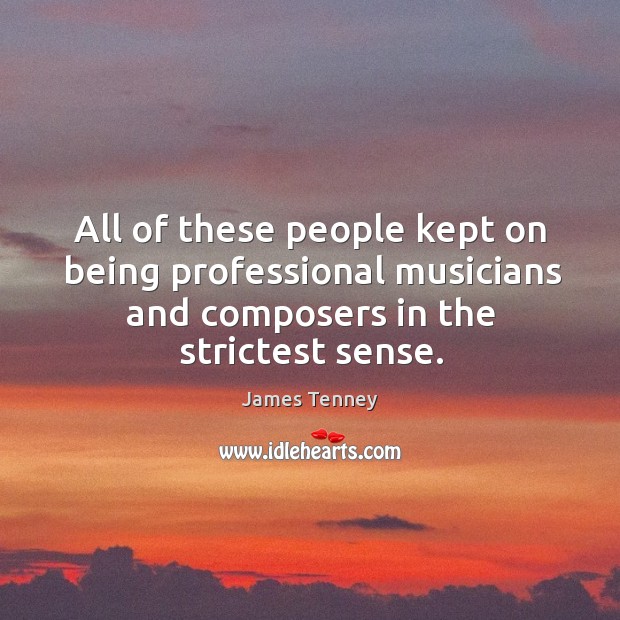 All of these people kept on being professional musicians and composers in the strictest sense. James Tenney Picture Quote