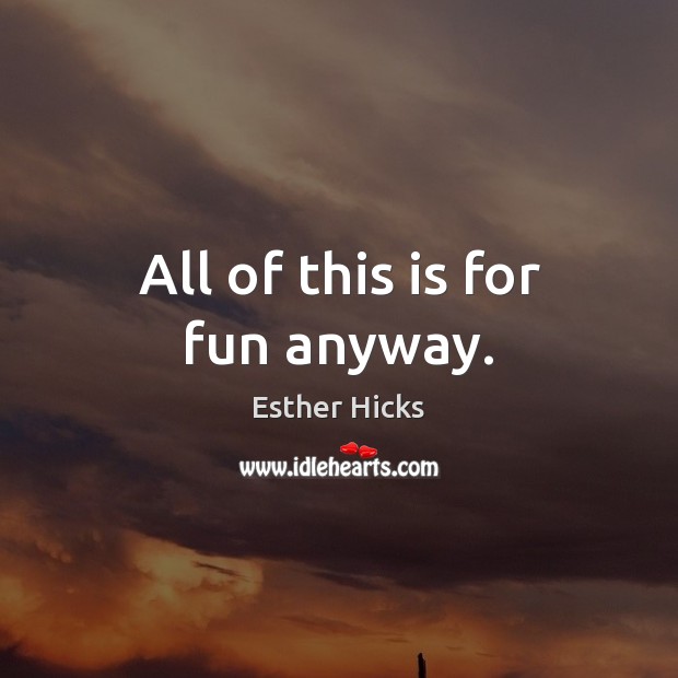 All of this is for fun anyway. Esther Hicks Picture Quote
