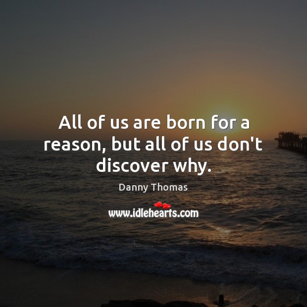 All of us are born for a reason, but all of us don’t discover why. Danny Thomas Picture Quote