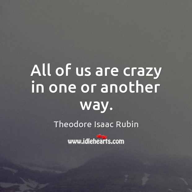 All of us are crazy in one or another way. Theodore Isaac Rubin Picture Quote