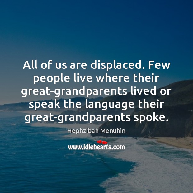 All of us are displaced. Few people live where their great-grandparents lived Hephzibah Menuhin Picture Quote