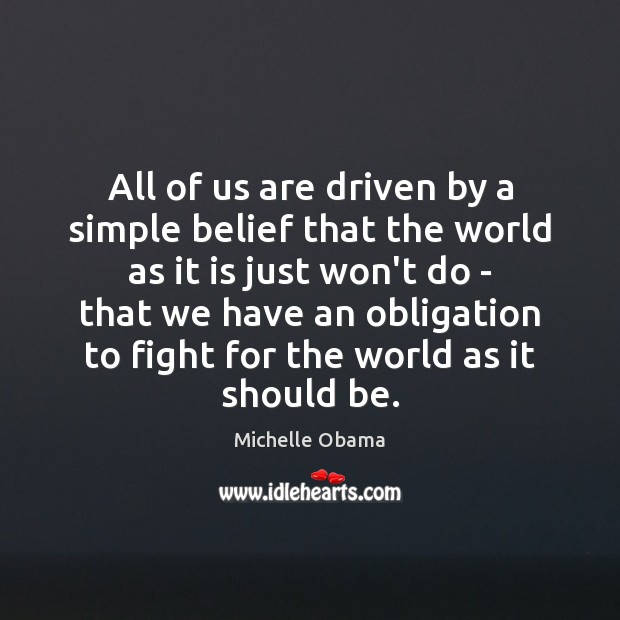 All of us are driven by a simple belief that the world Michelle Obama Picture Quote