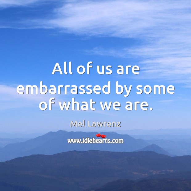 All of us are embarrassed by some of what we are. Mel Lawrenz Picture Quote