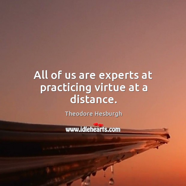All of us are experts at practicing virtue at a distance. Theodore Hesburgh Picture Quote