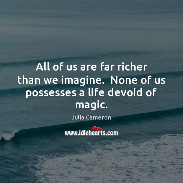 All of us are far richer than we imagine.  None of us possesses a life devoid of magic. Image