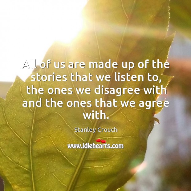 All of us are made up of the stories that we listen to, the ones we disagree with and the ones that we agree with. Stanley Crouch Picture Quote