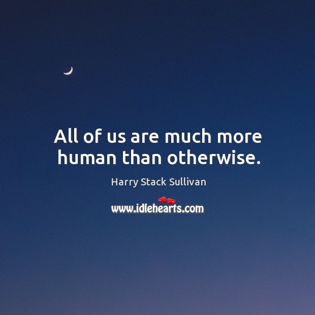 All of us are much more human than otherwise. Harry Stack Sullivan Picture Quote