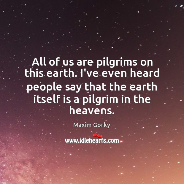 All of us are pilgrims on this earth. I’ve even heard people Maxim Gorky Picture Quote