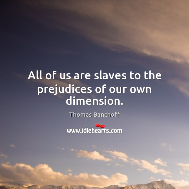 All of us are slaves to the prejudices of our own dimension. Image