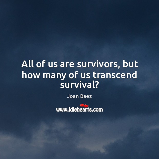 All of us are survivors, but how many of us transcend survival? Joan Baez Picture Quote