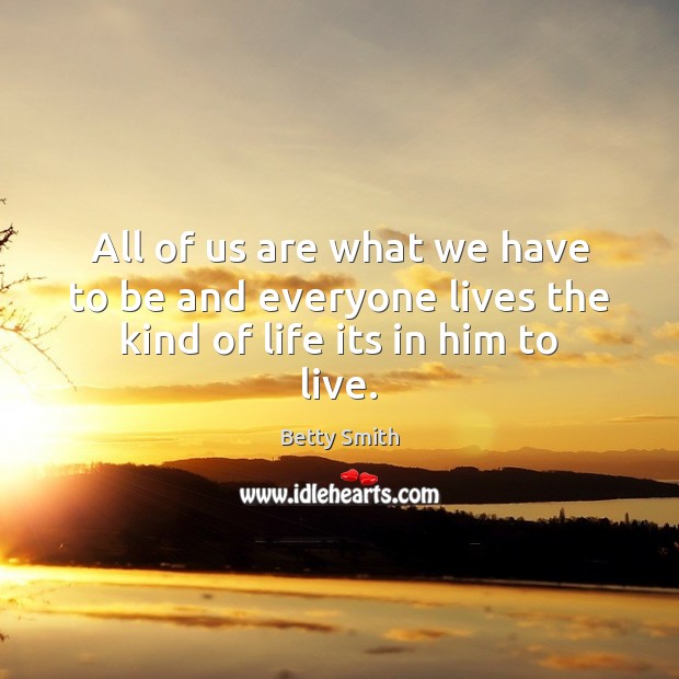 All of us are what we have to be and everyone lives the kind of life its in him to live. Betty Smith Picture Quote