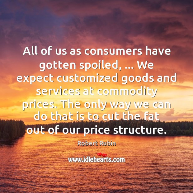 All of us as consumers have gotten spoiled, … We expect customized goods Robert Rubin Picture Quote