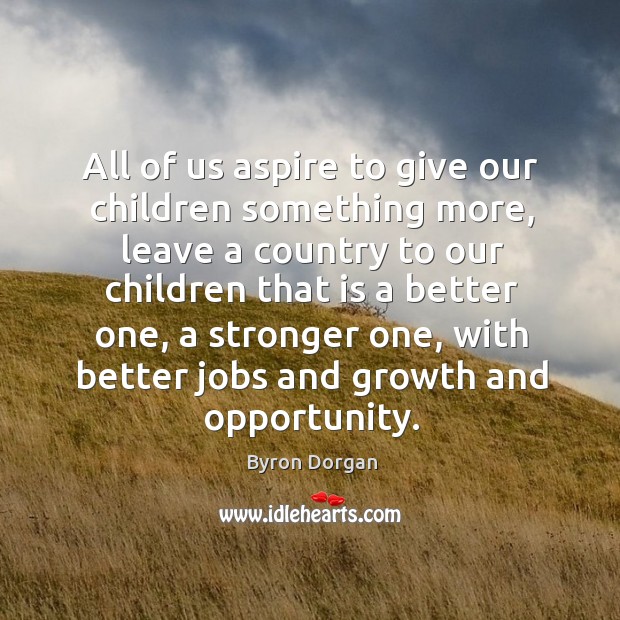 All of us aspire to give our children something more, leave a country to our children Byron Dorgan Picture Quote