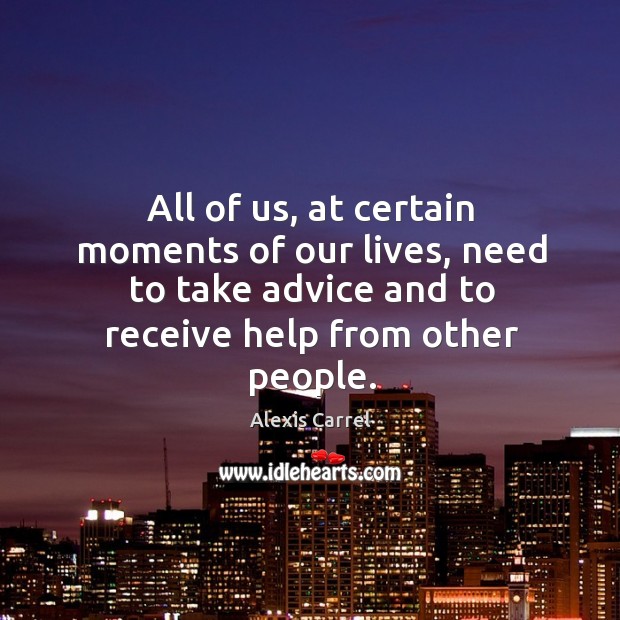 All of us, at certain moments of our lives, need to take advice and to receive help from other people. Alexis Carrel Picture Quote