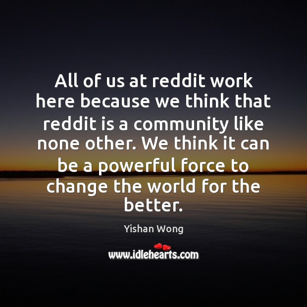 All of us at reddit work here because we think that reddit Yishan Wong Picture Quote