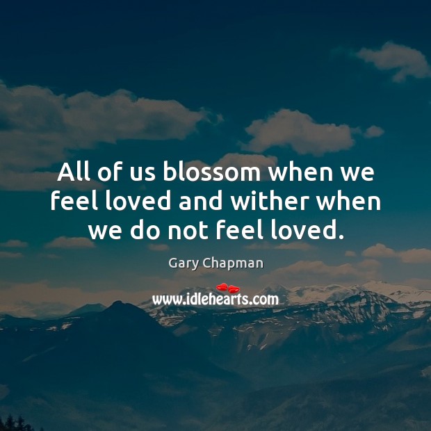 All of us blossom when we feel loved and wither when we do not feel loved. Gary Chapman Picture Quote