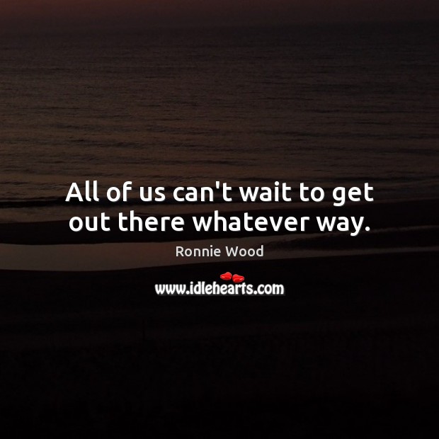 All of us can’t wait to get out there whatever way. Ronnie Wood Picture Quote