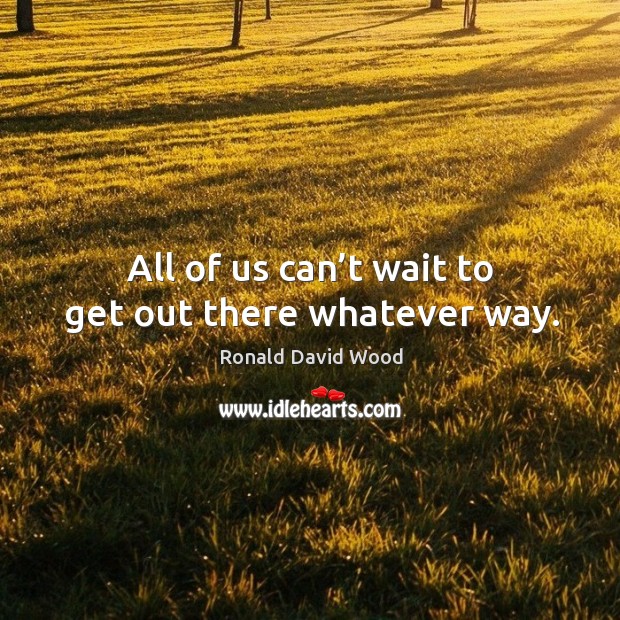 All of us can’t wait to get out there whatever way. Ronald David Wood Picture Quote