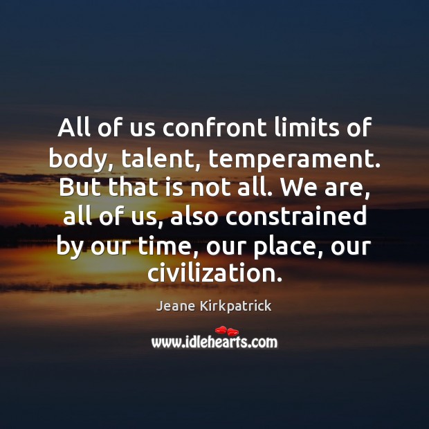 All of us confront limits of body, talent, temperament. But that is Jeane Kirkpatrick Picture Quote