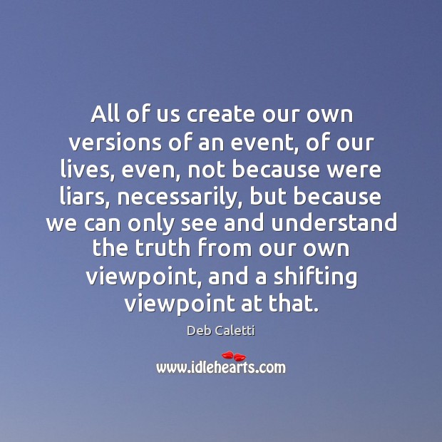 All of us create our own versions of an event, of our Deb Caletti Picture Quote