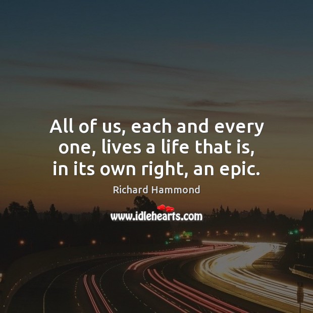 All of us, each and every one, lives a life that is, in its own right, an epic. Richard Hammond Picture Quote