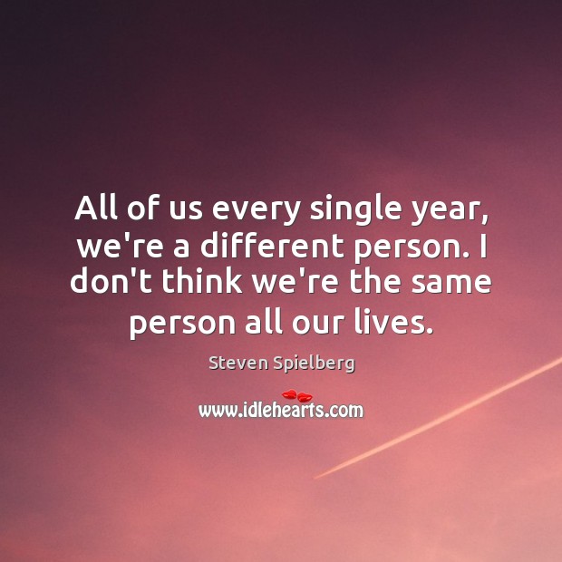 All of us every single year, we’re a different person. I don’t Steven Spielberg Picture Quote