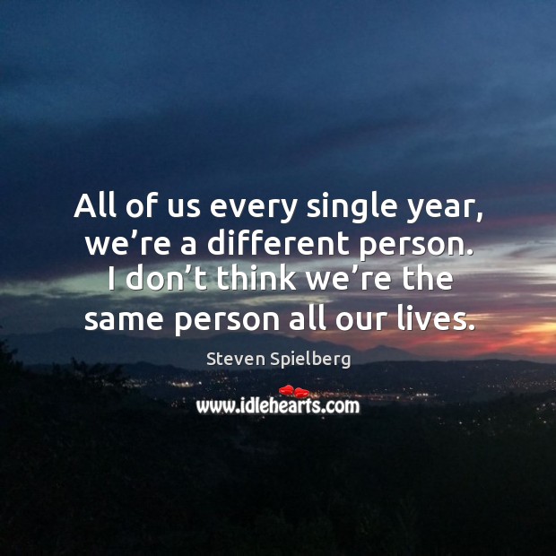 All of us every single year, we’re a different person. I don’t think we’re the same person all our lives. Steven Spielberg Picture Quote