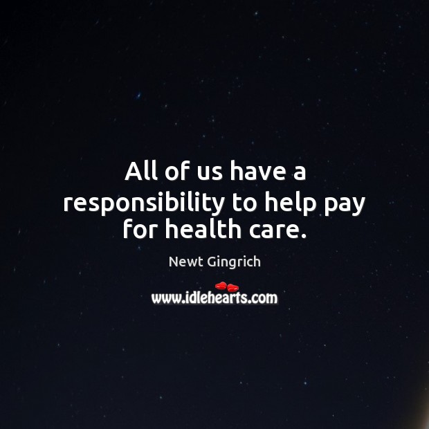 All of us have a responsibility to help pay for health care. Newt Gingrich Picture Quote