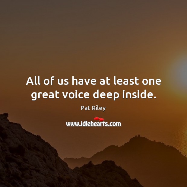 All of us have at least one great voice deep inside. Pat Riley Picture Quote