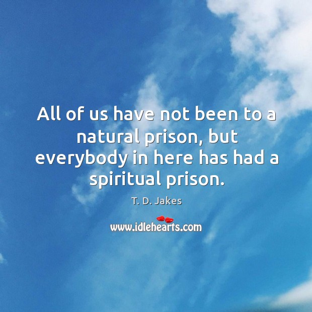 All of us have not been to a natural prison, but everybody T. D. Jakes Picture Quote