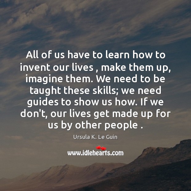 All of us have to learn how to invent our lives , make Ursula K. Le Guin Picture Quote