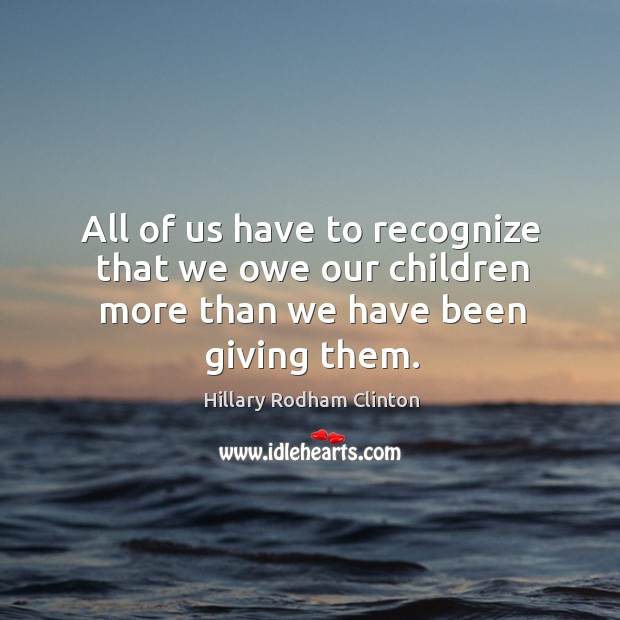 All of us have to recognize that we owe our children more than we have been giving them. Image