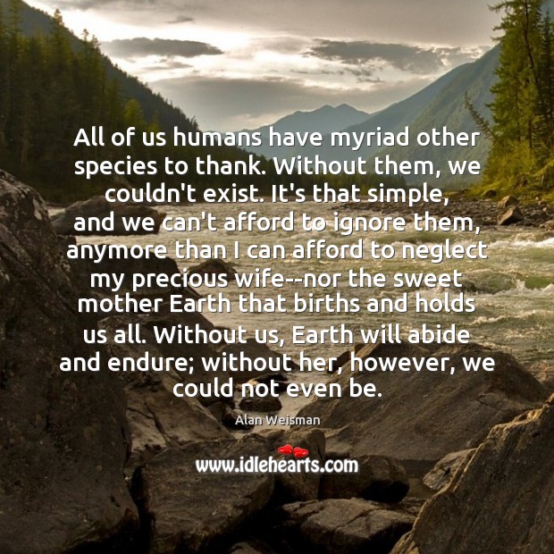 All of us humans have myriad other species to thank. Without them, Alan Weisman Picture Quote