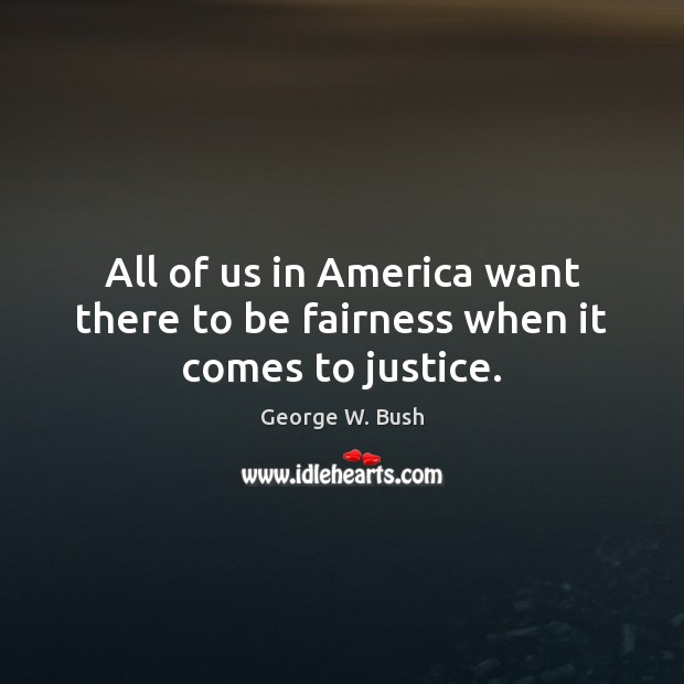 All of us in America want there to be fairness when it comes to justice. George W. Bush Picture Quote