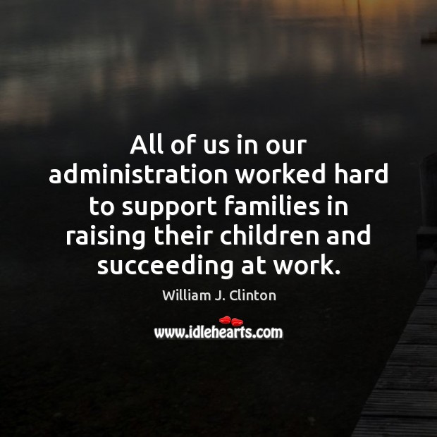 All of us in our administration worked hard to support families in William J. Clinton Picture Quote