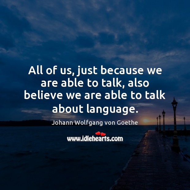 All of us, just because we are able to talk, also believe Johann Wolfgang von Goethe Picture Quote