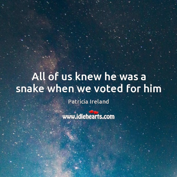 All of us knew he was a snake when we voted for him Patricia Ireland Picture Quote