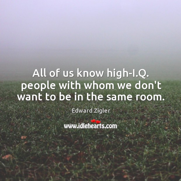 All of us know high-I.Q. people with whom we don’t want to be in the same room. Edward Zigler Picture Quote