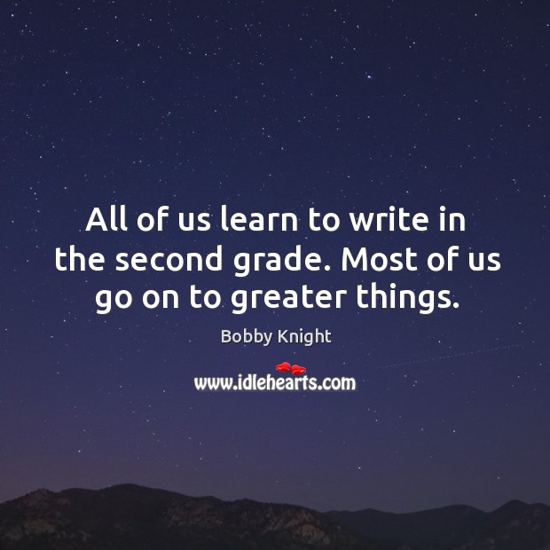 All of us learn to write in the second grade. Most of us go on to greater things. Bobby Knight Picture Quote