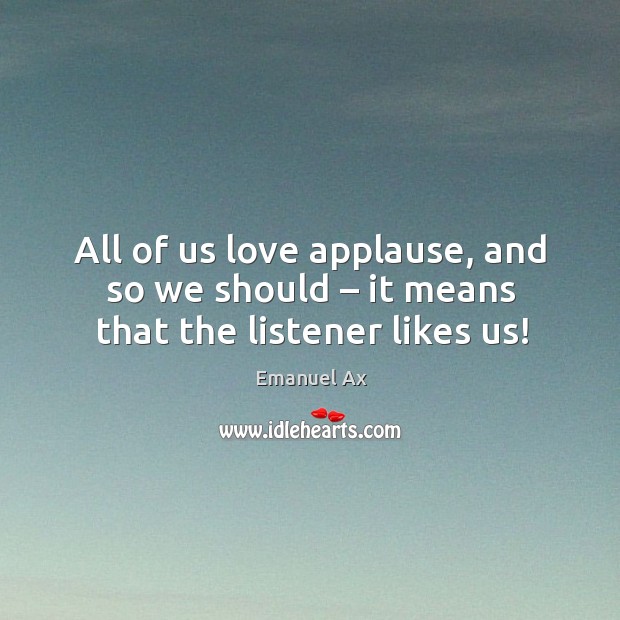 All of us love applause, and so we should – it means that the listener likes us! Emanuel Ax Picture Quote